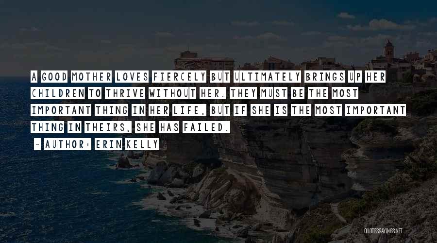 Erin Kelly Quotes: A Good Mother Loves Fiercely But Ultimately Brings Up Her Children To Thrive Without Her. They Must Be The Most