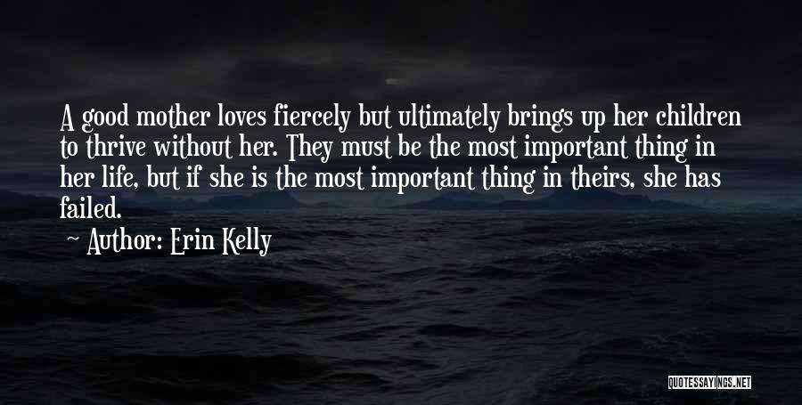 Erin Kelly Quotes: A Good Mother Loves Fiercely But Ultimately Brings Up Her Children To Thrive Without Her. They Must Be The Most