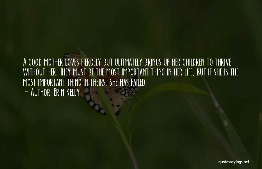 Erin Kelly Quotes: A Good Mother Loves Fiercely But Ultimately Brings Up Her Children To Thrive Without Her. They Must Be The Most