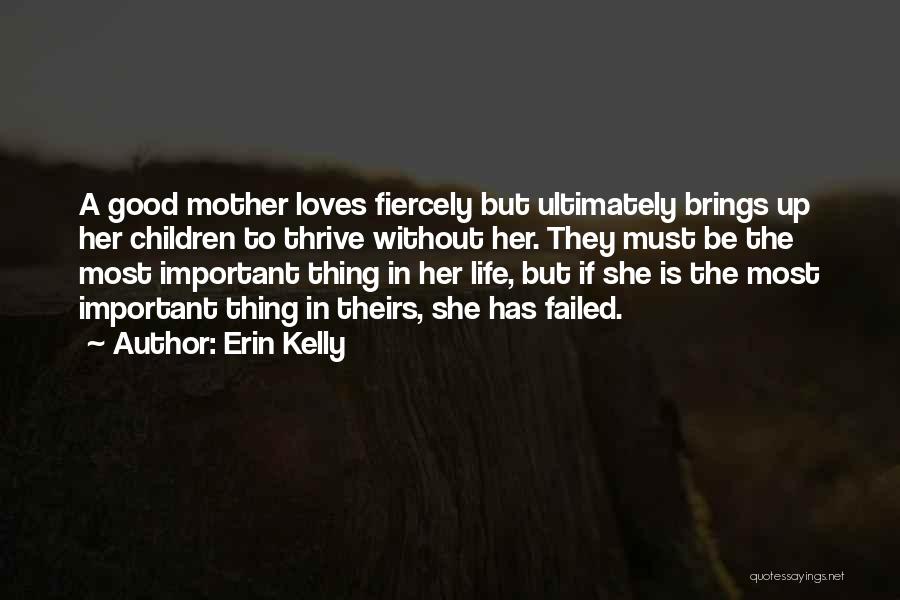 Erin Kelly Quotes: A Good Mother Loves Fiercely But Ultimately Brings Up Her Children To Thrive Without Her. They Must Be The Most