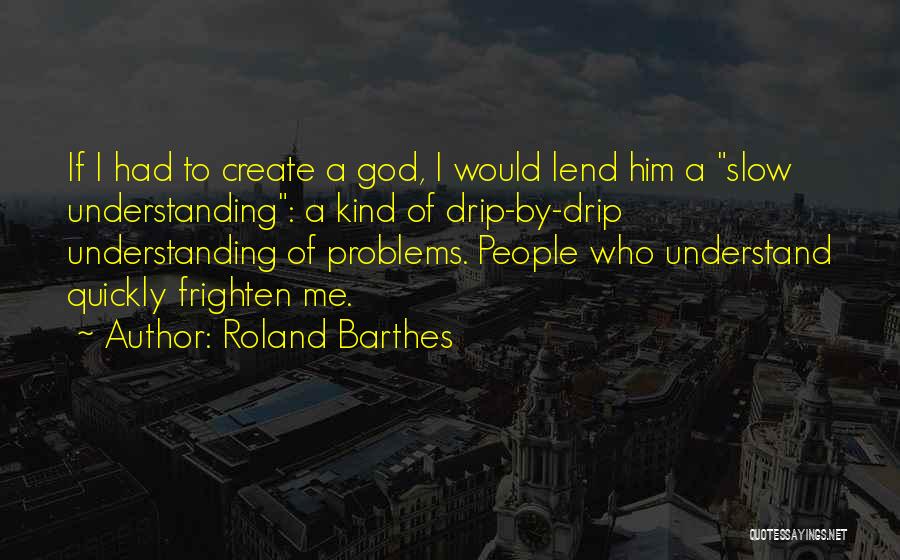Roland Barthes Quotes: If I Had To Create A God, I Would Lend Him A Slow Understanding: A Kind Of Drip-by-drip Understanding Of