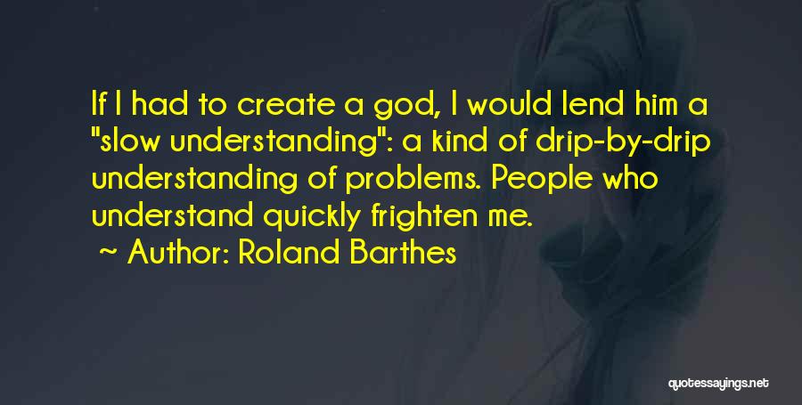 Roland Barthes Quotes: If I Had To Create A God, I Would Lend Him A Slow Understanding: A Kind Of Drip-by-drip Understanding Of