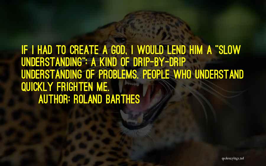 Roland Barthes Quotes: If I Had To Create A God, I Would Lend Him A Slow Understanding: A Kind Of Drip-by-drip Understanding Of