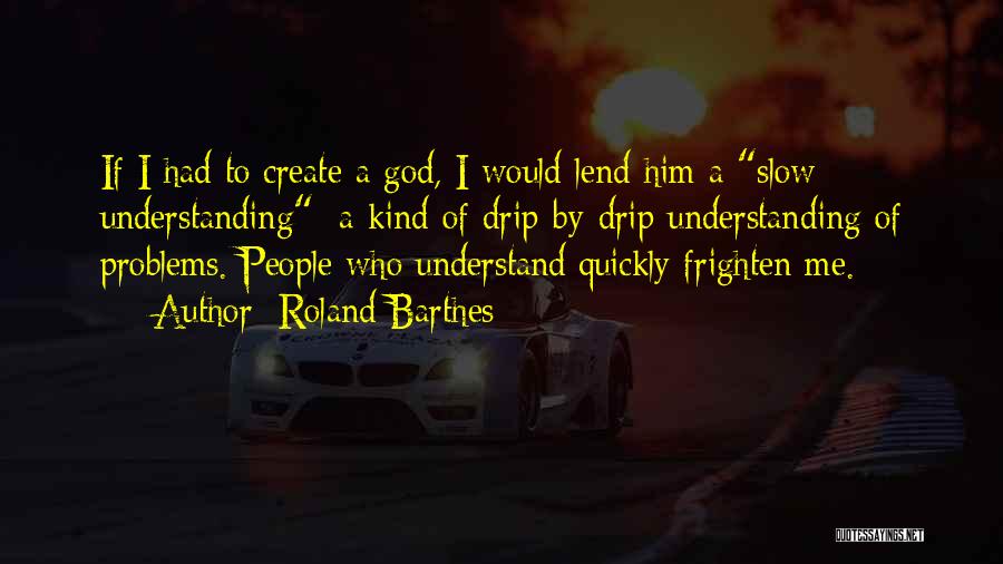 Roland Barthes Quotes: If I Had To Create A God, I Would Lend Him A Slow Understanding: A Kind Of Drip-by-drip Understanding Of