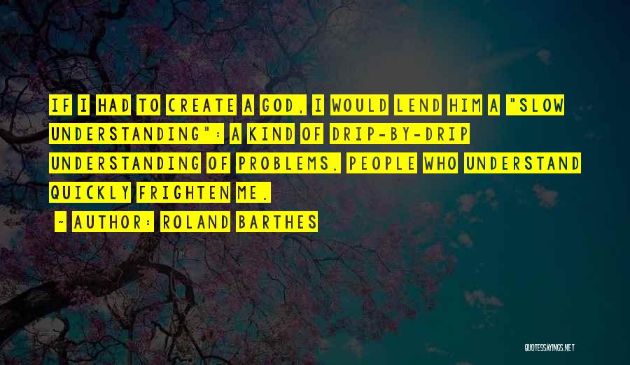 Roland Barthes Quotes: If I Had To Create A God, I Would Lend Him A Slow Understanding: A Kind Of Drip-by-drip Understanding Of
