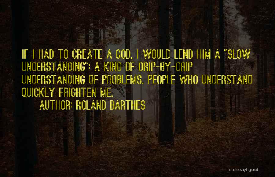 Roland Barthes Quotes: If I Had To Create A God, I Would Lend Him A Slow Understanding: A Kind Of Drip-by-drip Understanding Of