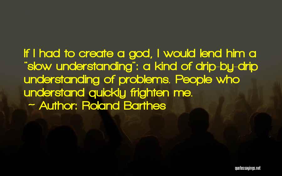 Roland Barthes Quotes: If I Had To Create A God, I Would Lend Him A Slow Understanding: A Kind Of Drip-by-drip Understanding Of