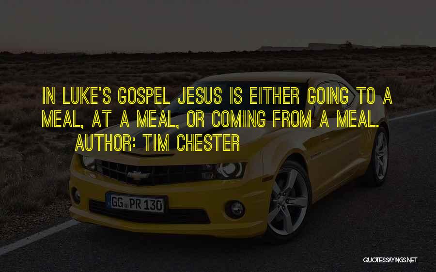 Tim Chester Quotes: In Luke's Gospel Jesus Is Either Going To A Meal, At A Meal, Or Coming From A Meal.