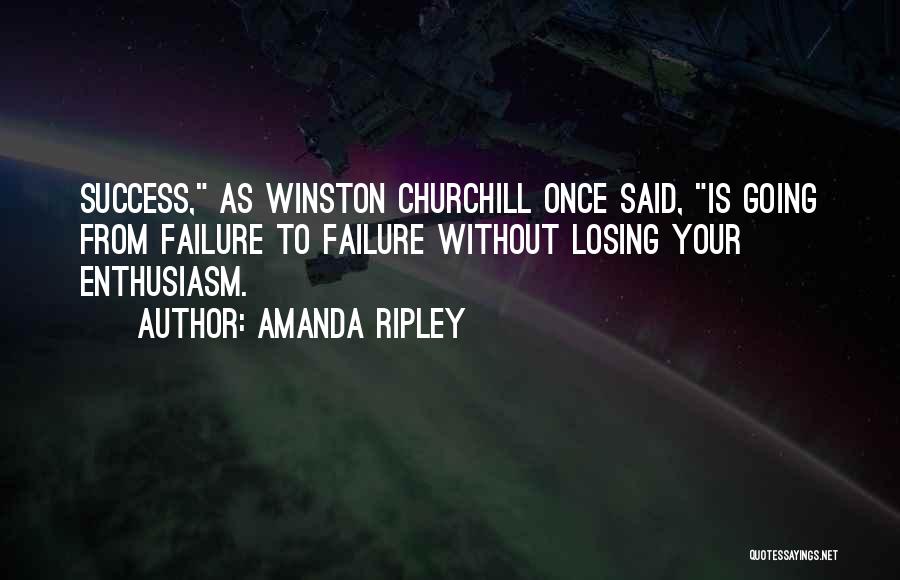 Amanda Ripley Quotes: Success, As Winston Churchill Once Said, Is Going From Failure To Failure Without Losing Your Enthusiasm.