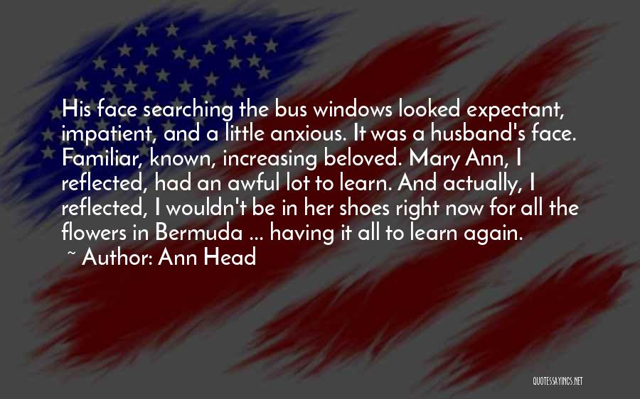 Ann Head Quotes: His Face Searching The Bus Windows Looked Expectant, Impatient, And A Little Anxious. It Was A Husband's Face. Familiar, Known,