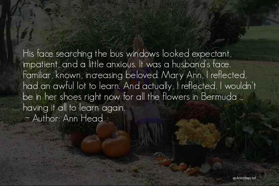 Ann Head Quotes: His Face Searching The Bus Windows Looked Expectant, Impatient, And A Little Anxious. It Was A Husband's Face. Familiar, Known,