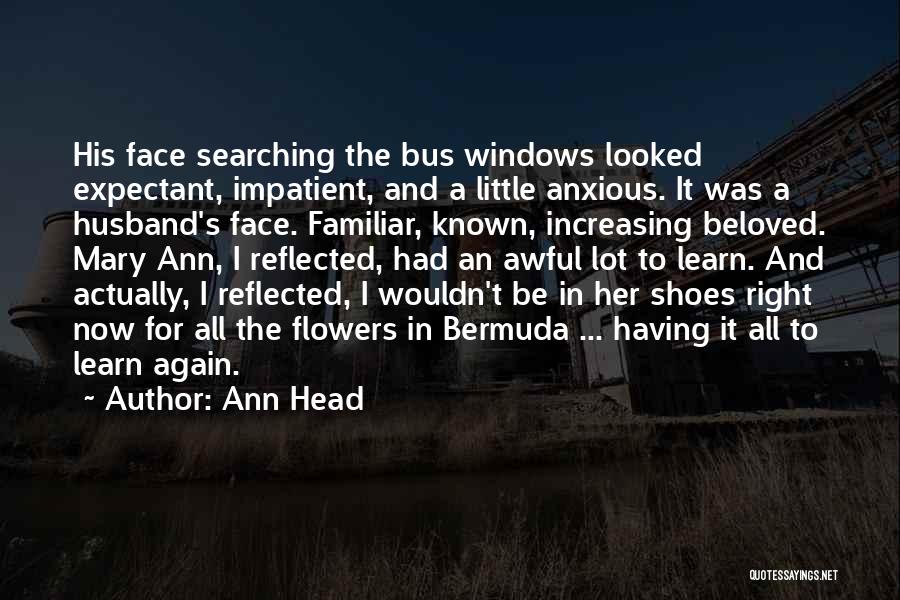 Ann Head Quotes: His Face Searching The Bus Windows Looked Expectant, Impatient, And A Little Anxious. It Was A Husband's Face. Familiar, Known,