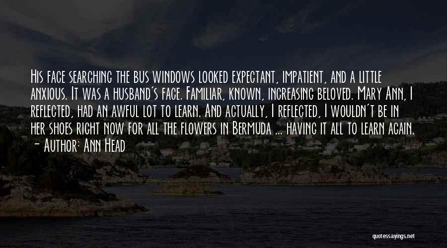 Ann Head Quotes: His Face Searching The Bus Windows Looked Expectant, Impatient, And A Little Anxious. It Was A Husband's Face. Familiar, Known,