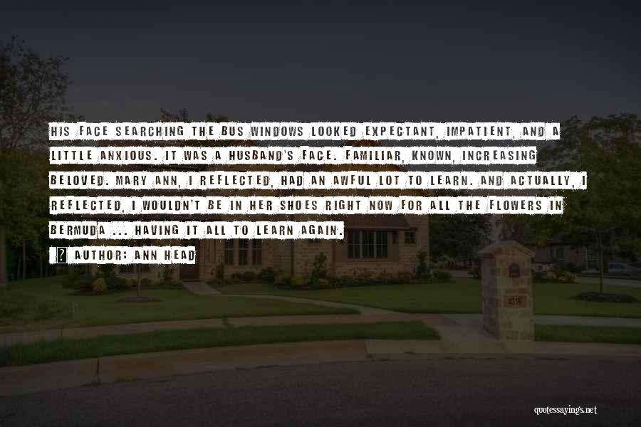 Ann Head Quotes: His Face Searching The Bus Windows Looked Expectant, Impatient, And A Little Anxious. It Was A Husband's Face. Familiar, Known,