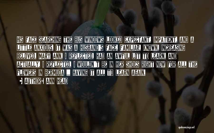 Ann Head Quotes: His Face Searching The Bus Windows Looked Expectant, Impatient, And A Little Anxious. It Was A Husband's Face. Familiar, Known,