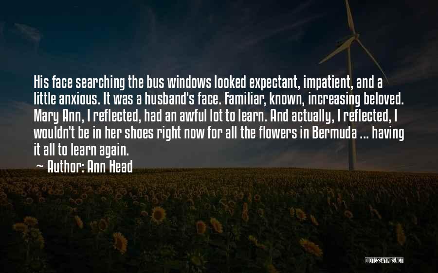 Ann Head Quotes: His Face Searching The Bus Windows Looked Expectant, Impatient, And A Little Anxious. It Was A Husband's Face. Familiar, Known,