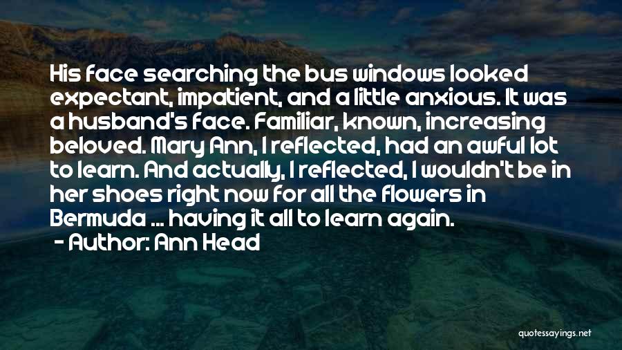 Ann Head Quotes: His Face Searching The Bus Windows Looked Expectant, Impatient, And A Little Anxious. It Was A Husband's Face. Familiar, Known,