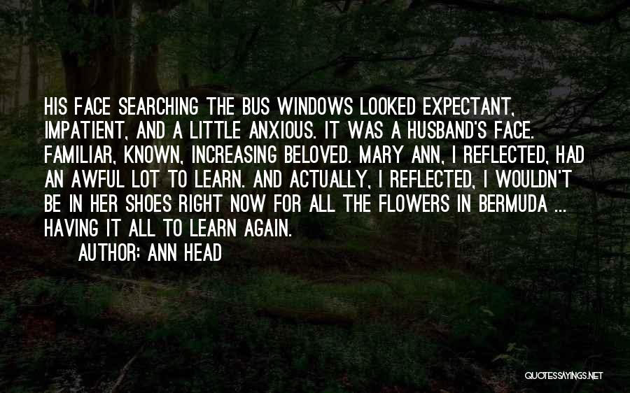 Ann Head Quotes: His Face Searching The Bus Windows Looked Expectant, Impatient, And A Little Anxious. It Was A Husband's Face. Familiar, Known,