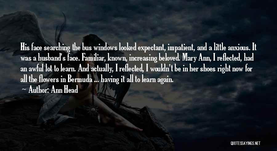 Ann Head Quotes: His Face Searching The Bus Windows Looked Expectant, Impatient, And A Little Anxious. It Was A Husband's Face. Familiar, Known,