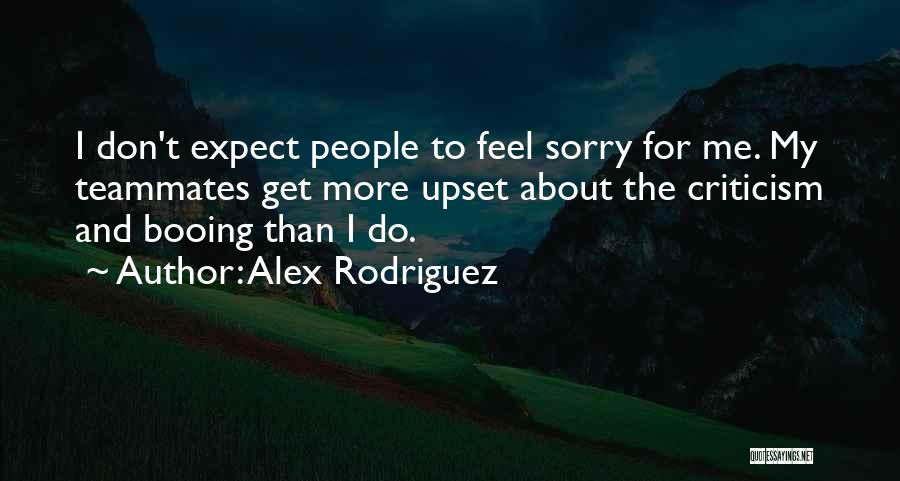 Alex Rodriguez Quotes: I Don't Expect People To Feel Sorry For Me. My Teammates Get More Upset About The Criticism And Booing Than
