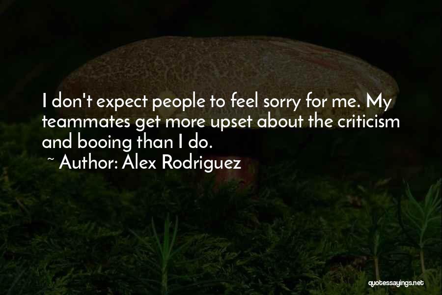 Alex Rodriguez Quotes: I Don't Expect People To Feel Sorry For Me. My Teammates Get More Upset About The Criticism And Booing Than