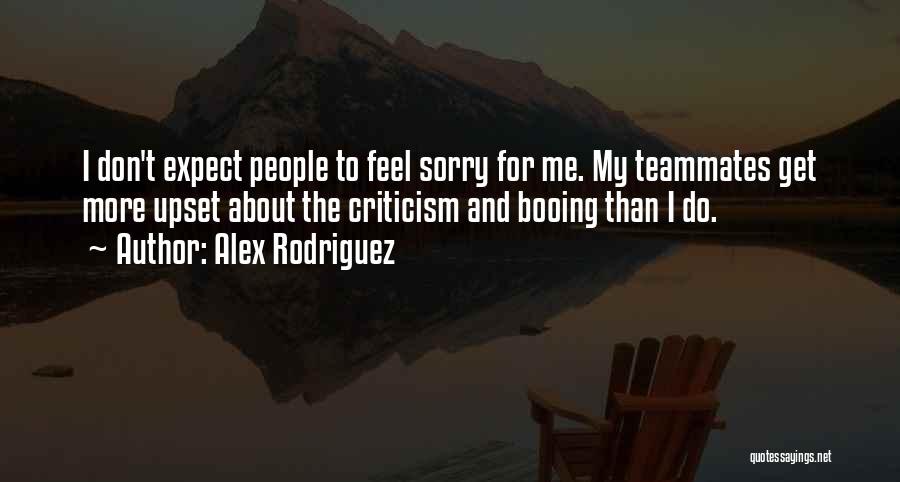Alex Rodriguez Quotes: I Don't Expect People To Feel Sorry For Me. My Teammates Get More Upset About The Criticism And Booing Than