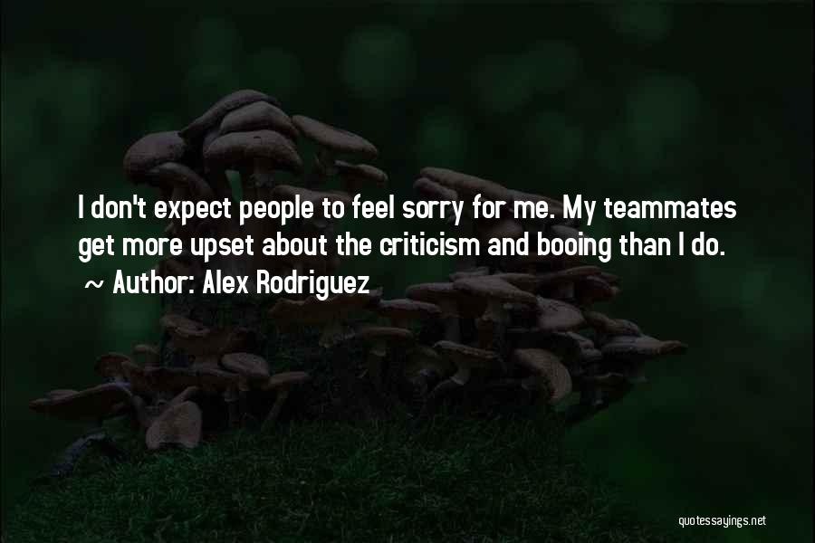 Alex Rodriguez Quotes: I Don't Expect People To Feel Sorry For Me. My Teammates Get More Upset About The Criticism And Booing Than