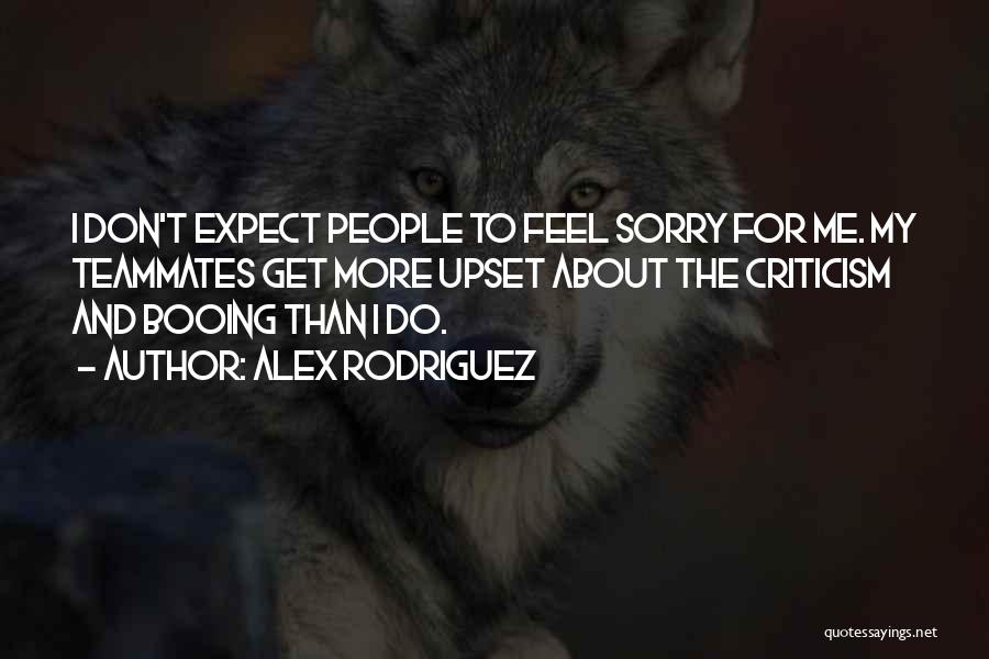Alex Rodriguez Quotes: I Don't Expect People To Feel Sorry For Me. My Teammates Get More Upset About The Criticism And Booing Than