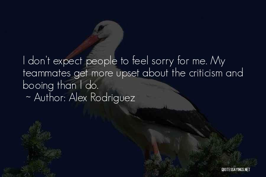Alex Rodriguez Quotes: I Don't Expect People To Feel Sorry For Me. My Teammates Get More Upset About The Criticism And Booing Than