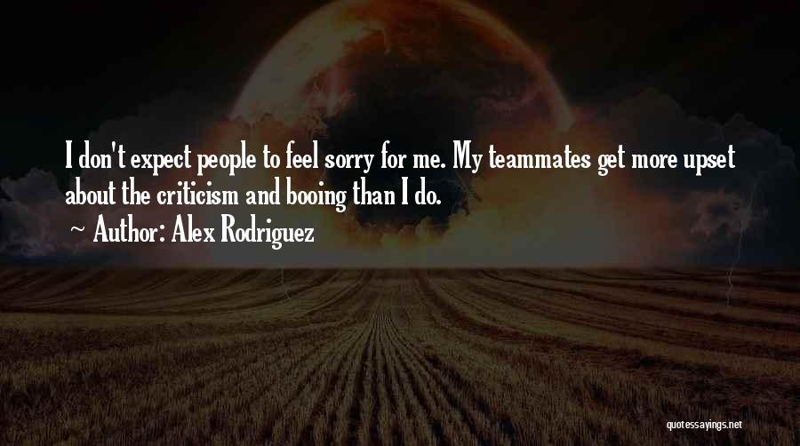 Alex Rodriguez Quotes: I Don't Expect People To Feel Sorry For Me. My Teammates Get More Upset About The Criticism And Booing Than