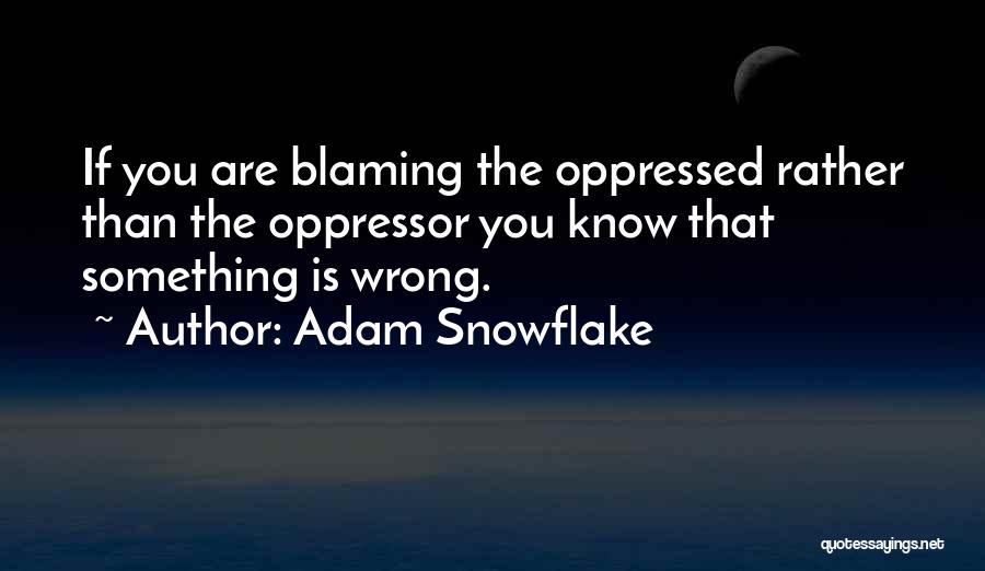 Adam Snowflake Quotes: If You Are Blaming The Oppressed Rather Than The Oppressor You Know That Something Is Wrong.