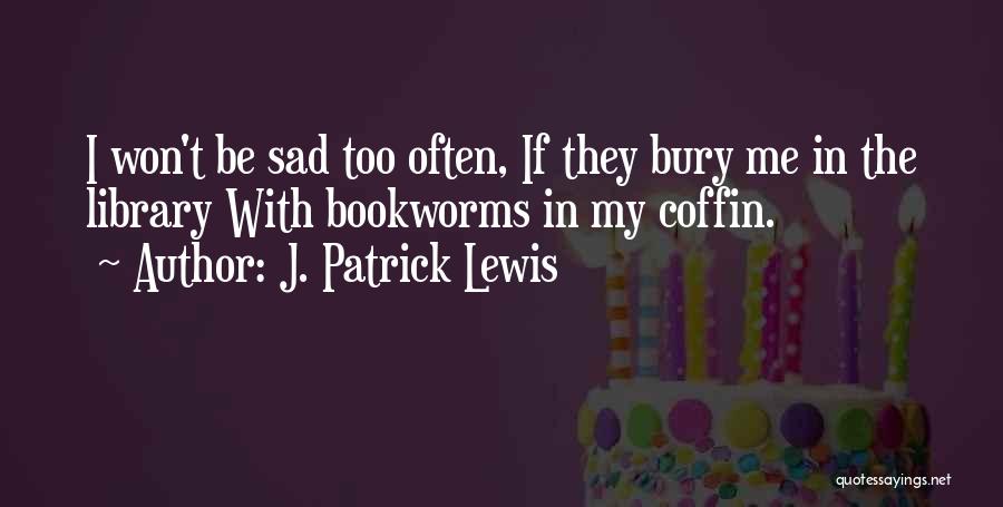 J. Patrick Lewis Quotes: I Won't Be Sad Too Often, If They Bury Me In The Library With Bookworms In My Coffin.