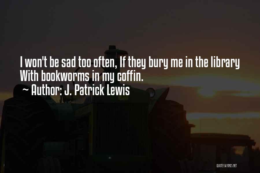 J. Patrick Lewis Quotes: I Won't Be Sad Too Often, If They Bury Me In The Library With Bookworms In My Coffin.