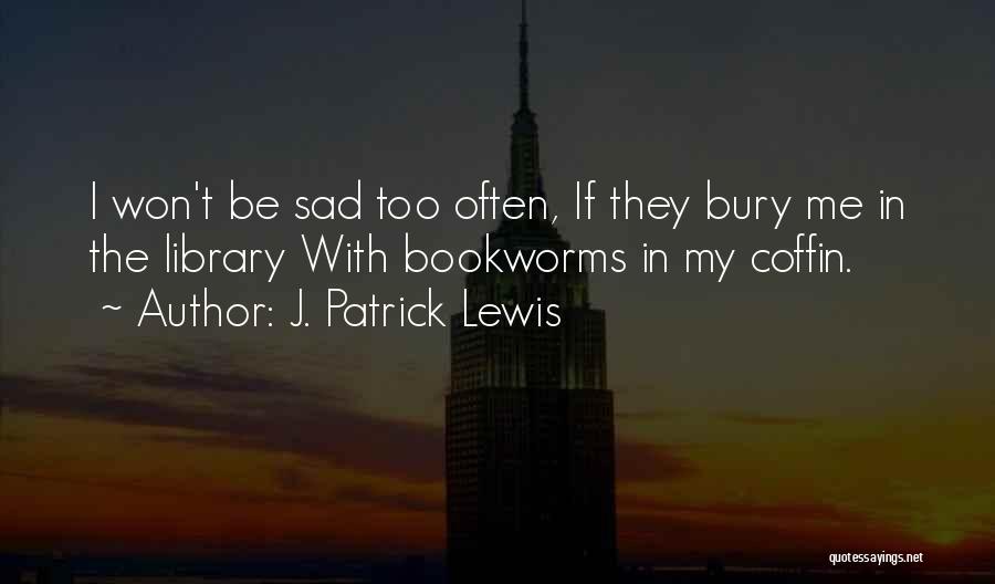 J. Patrick Lewis Quotes: I Won't Be Sad Too Often, If They Bury Me In The Library With Bookworms In My Coffin.