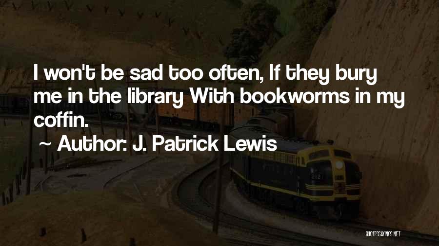 J. Patrick Lewis Quotes: I Won't Be Sad Too Often, If They Bury Me In The Library With Bookworms In My Coffin.