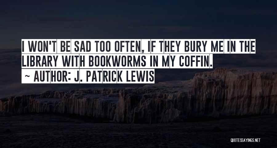 J. Patrick Lewis Quotes: I Won't Be Sad Too Often, If They Bury Me In The Library With Bookworms In My Coffin.