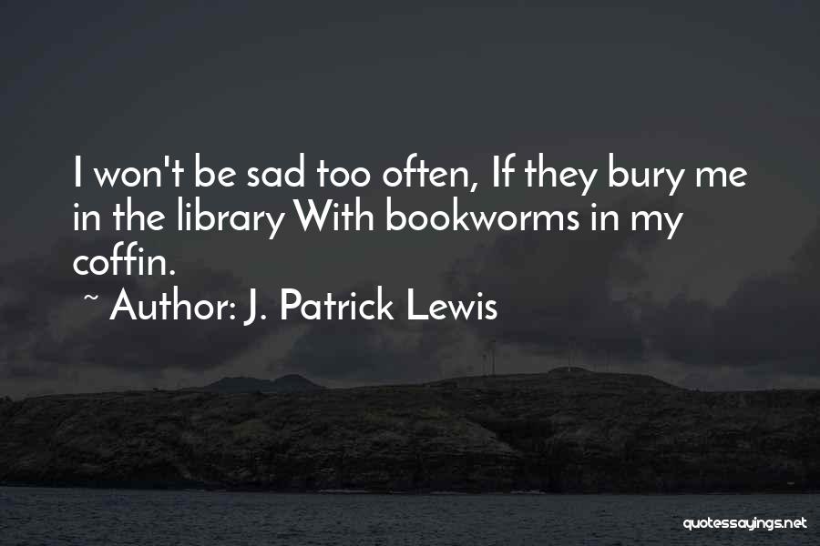 J. Patrick Lewis Quotes: I Won't Be Sad Too Often, If They Bury Me In The Library With Bookworms In My Coffin.