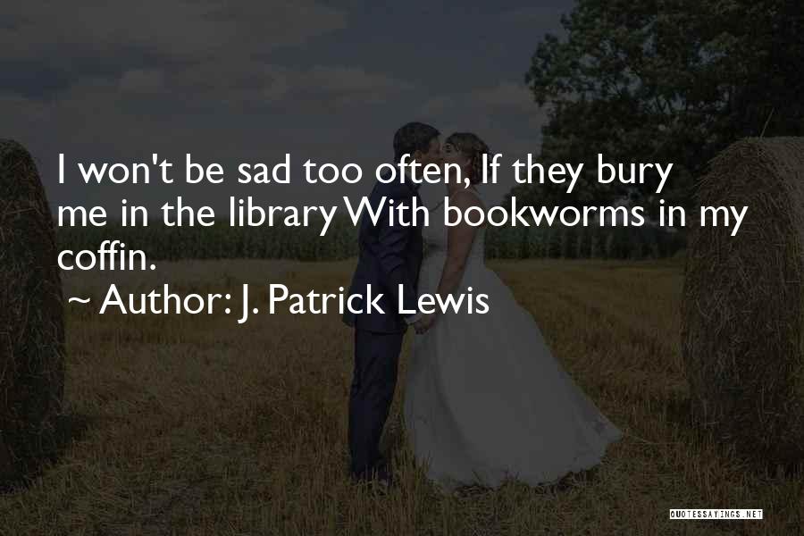 J. Patrick Lewis Quotes: I Won't Be Sad Too Often, If They Bury Me In The Library With Bookworms In My Coffin.