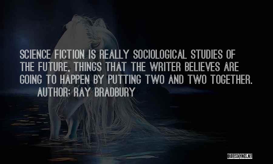 Ray Bradbury Quotes: Science Fiction Is Really Sociological Studies Of The Future, Things That The Writer Believes Are Going To Happen By Putting