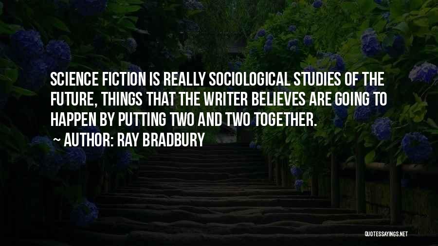 Ray Bradbury Quotes: Science Fiction Is Really Sociological Studies Of The Future, Things That The Writer Believes Are Going To Happen By Putting