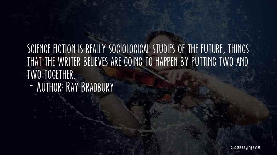 Ray Bradbury Quotes: Science Fiction Is Really Sociological Studies Of The Future, Things That The Writer Believes Are Going To Happen By Putting