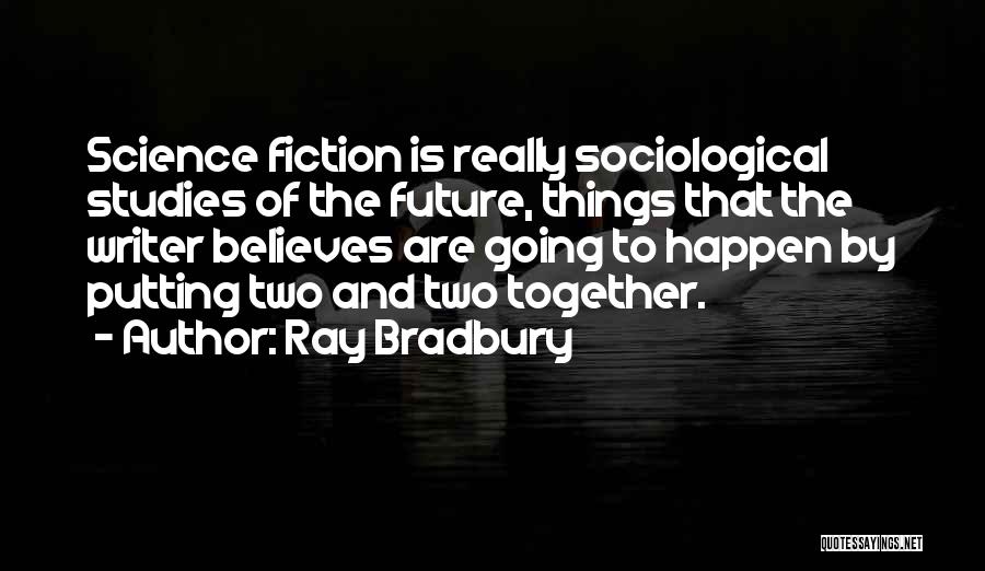 Ray Bradbury Quotes: Science Fiction Is Really Sociological Studies Of The Future, Things That The Writer Believes Are Going To Happen By Putting