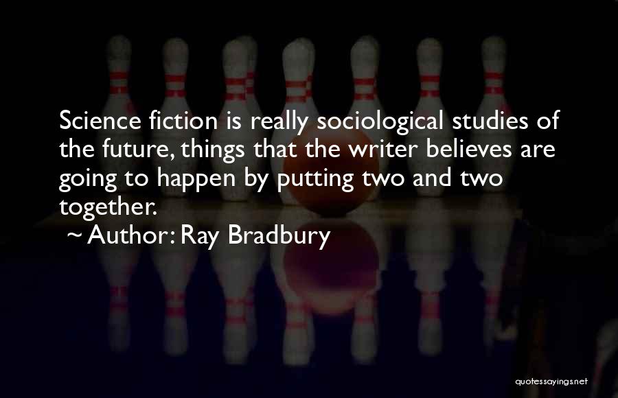 Ray Bradbury Quotes: Science Fiction Is Really Sociological Studies Of The Future, Things That The Writer Believes Are Going To Happen By Putting