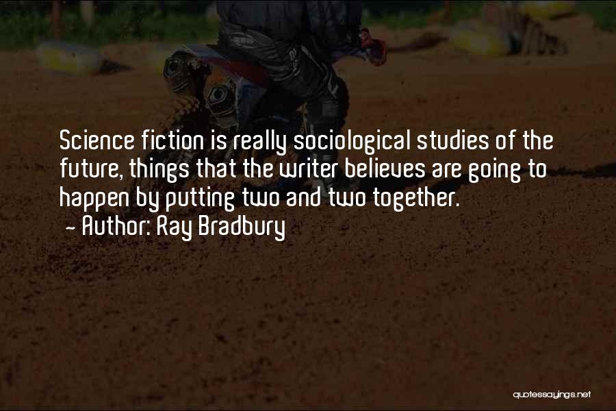 Ray Bradbury Quotes: Science Fiction Is Really Sociological Studies Of The Future, Things That The Writer Believes Are Going To Happen By Putting