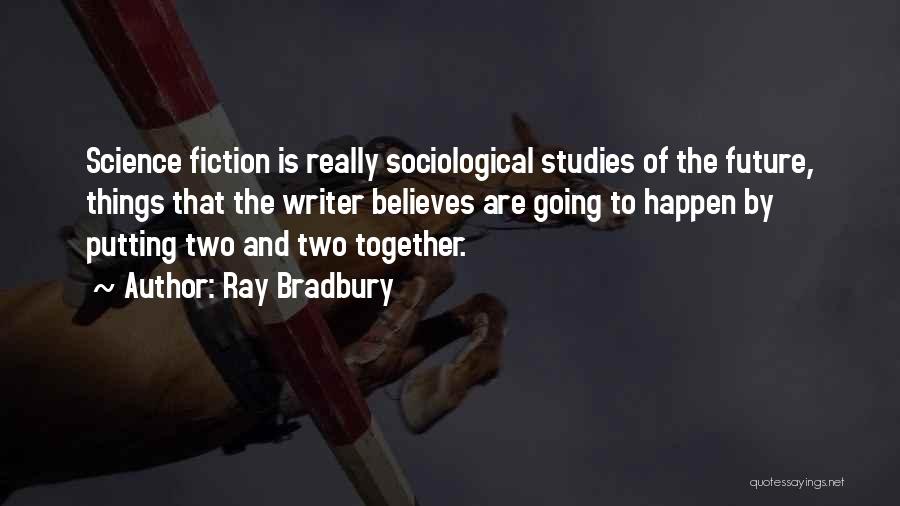 Ray Bradbury Quotes: Science Fiction Is Really Sociological Studies Of The Future, Things That The Writer Believes Are Going To Happen By Putting