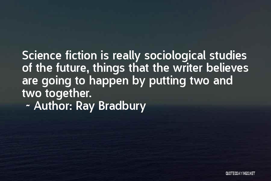 Ray Bradbury Quotes: Science Fiction Is Really Sociological Studies Of The Future, Things That The Writer Believes Are Going To Happen By Putting