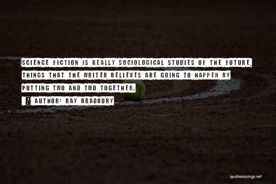 Ray Bradbury Quotes: Science Fiction Is Really Sociological Studies Of The Future, Things That The Writer Believes Are Going To Happen By Putting