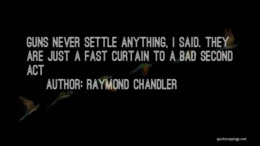 Raymond Chandler Quotes: Guns Never Settle Anything, I Said. They Are Just A Fast Curtain To A Bad Second Act