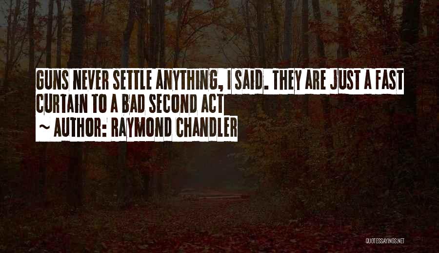 Raymond Chandler Quotes: Guns Never Settle Anything, I Said. They Are Just A Fast Curtain To A Bad Second Act