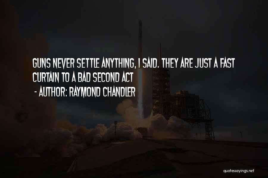Raymond Chandler Quotes: Guns Never Settle Anything, I Said. They Are Just A Fast Curtain To A Bad Second Act